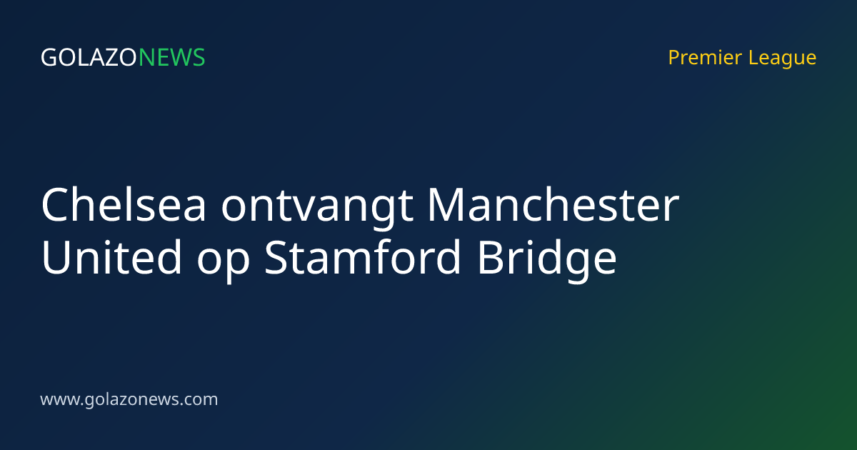 Chelsea ontvangt Manchester United op Stamford Bridge