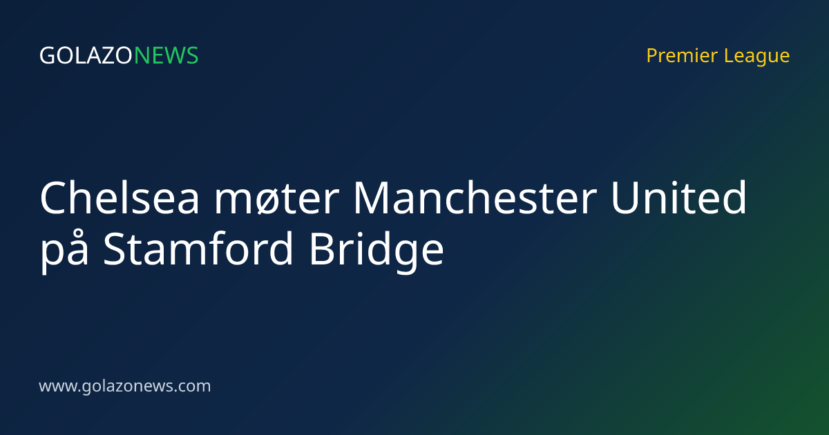 Chelsea møter Manchester United på Stamford Bridge