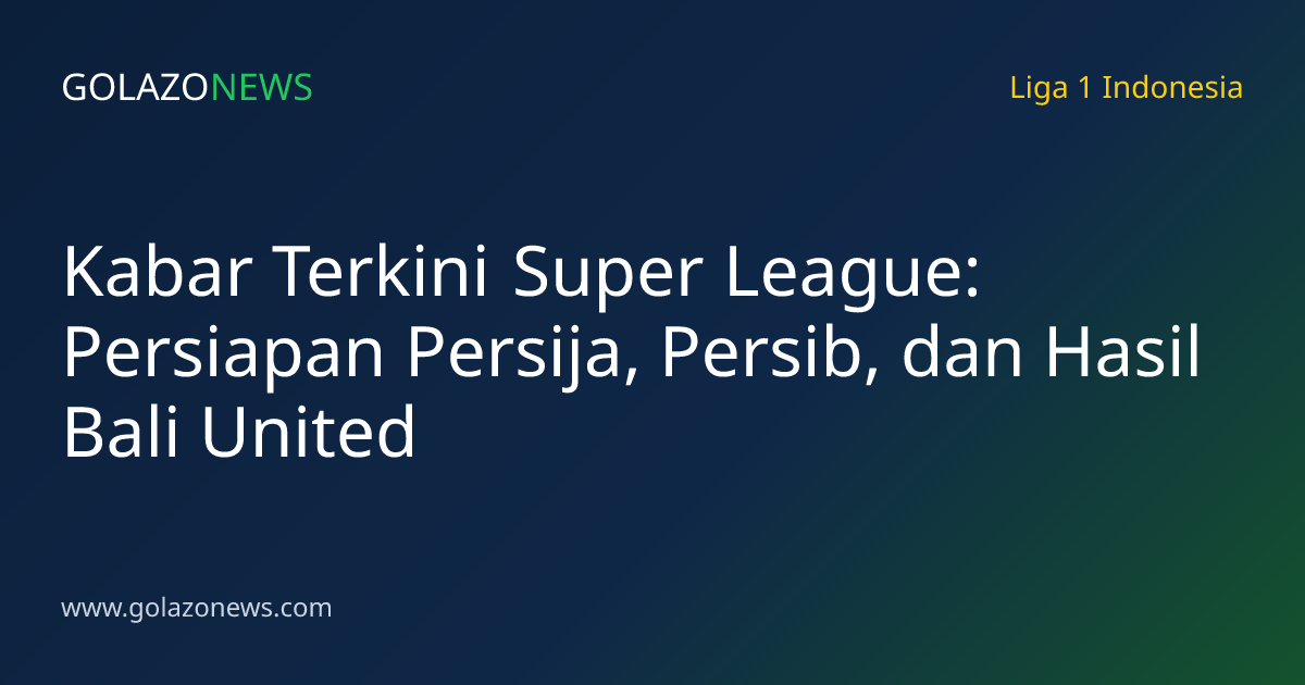 Kabar Terkini Super League: Persiapan Persija, Persib, dan Hasil Bali United