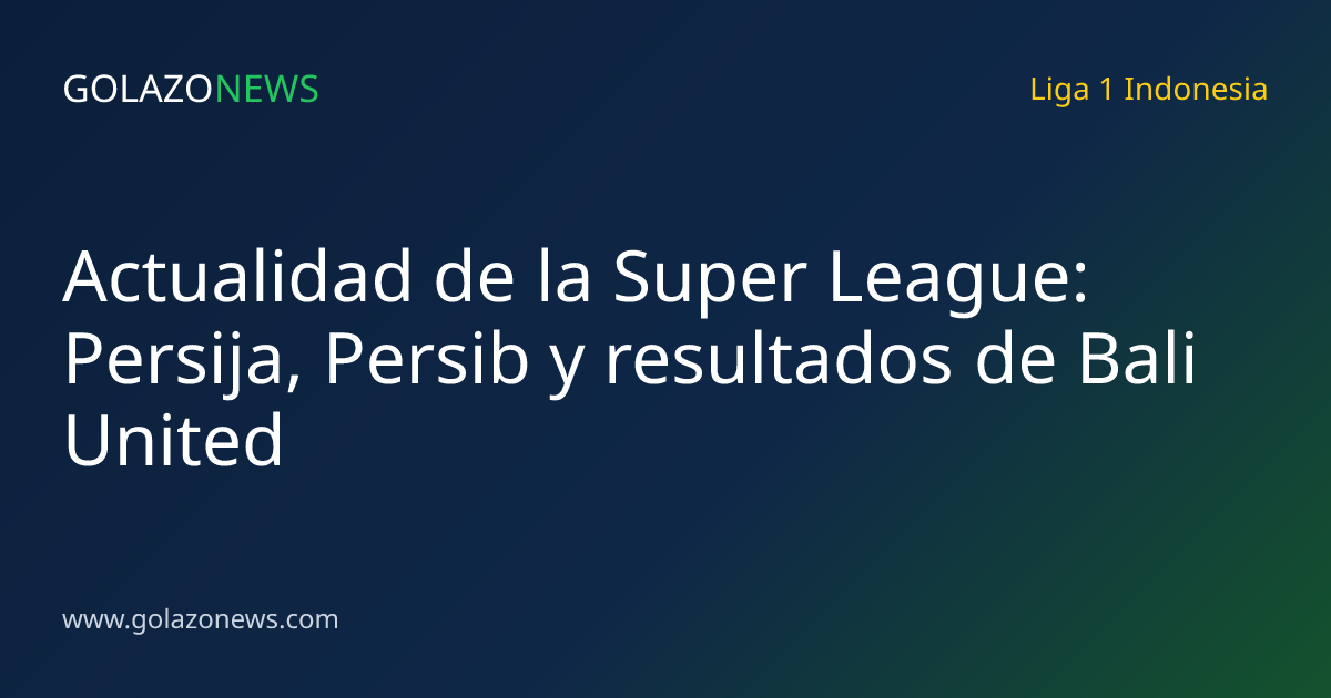 Actualidad de la Super League: Persija, Persib y resultados de Bali United