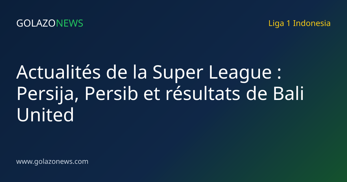 Actualités de la Super League : Persija, Persib et résultats de Bali United