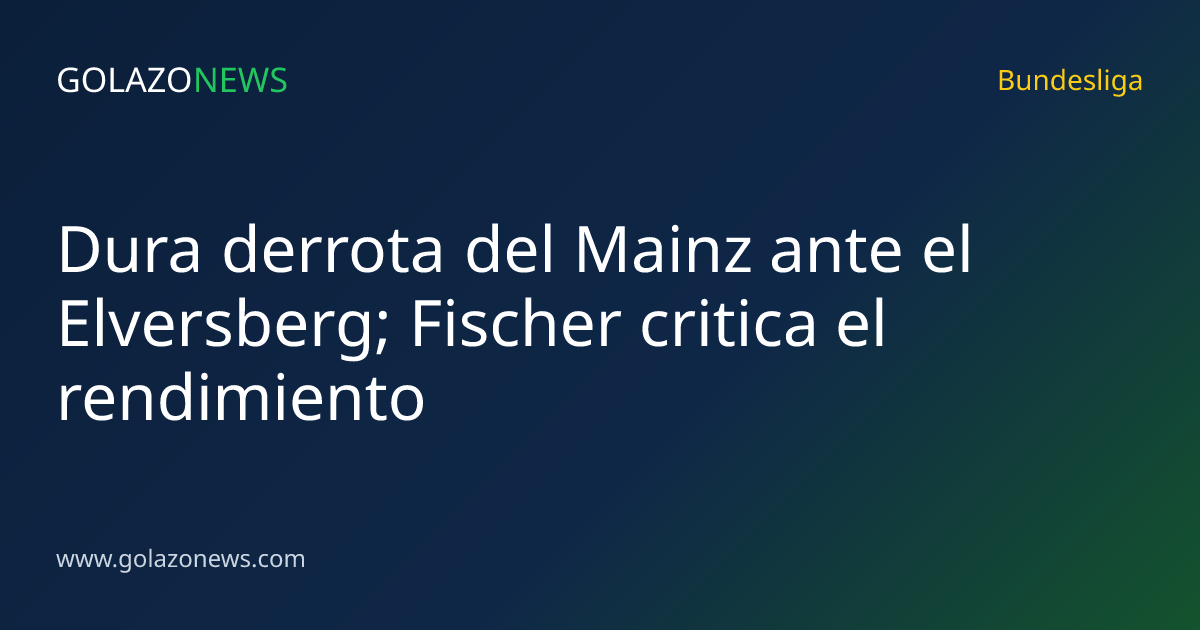 Dura derrota del Mainz ante el Elversberg; Fischer critica el rendimiento