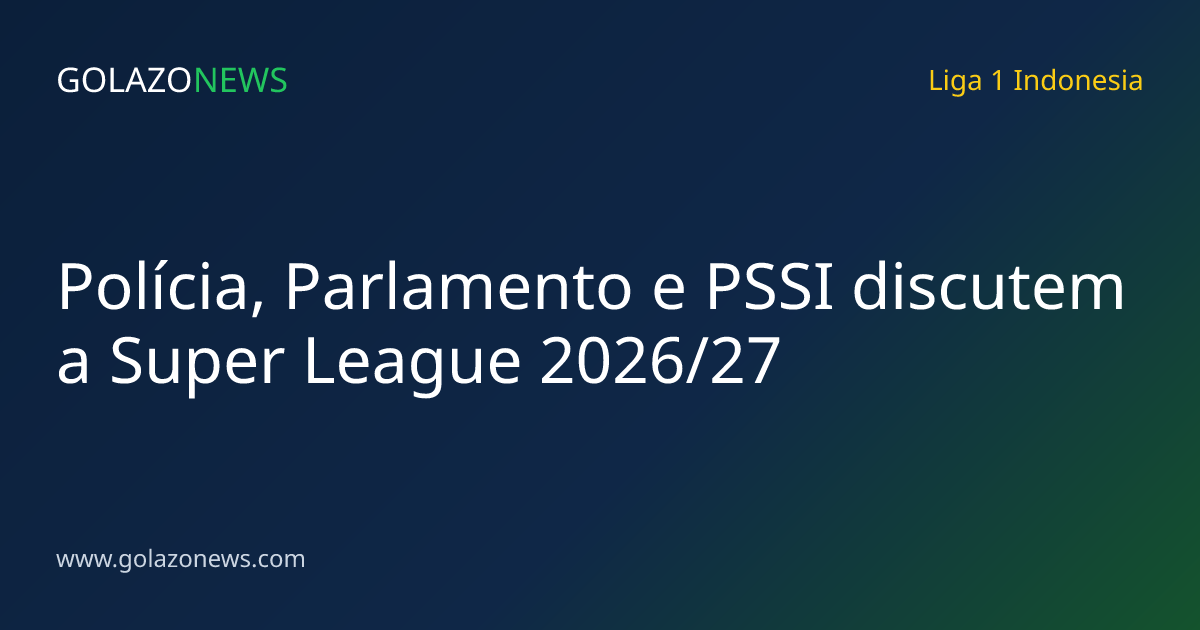 Polícia, Parlamento e PSSI discutem a Super League 2026/27