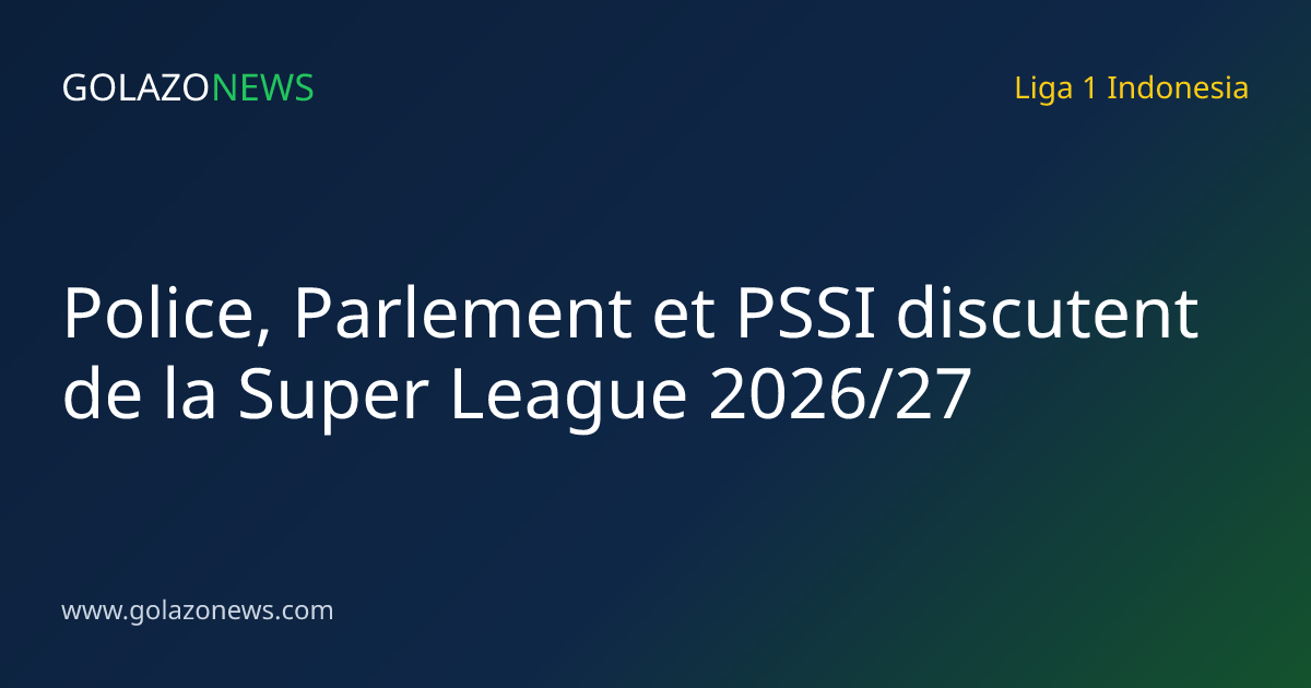 Police, Parlement et PSSI discutent de la Super League 2026/27