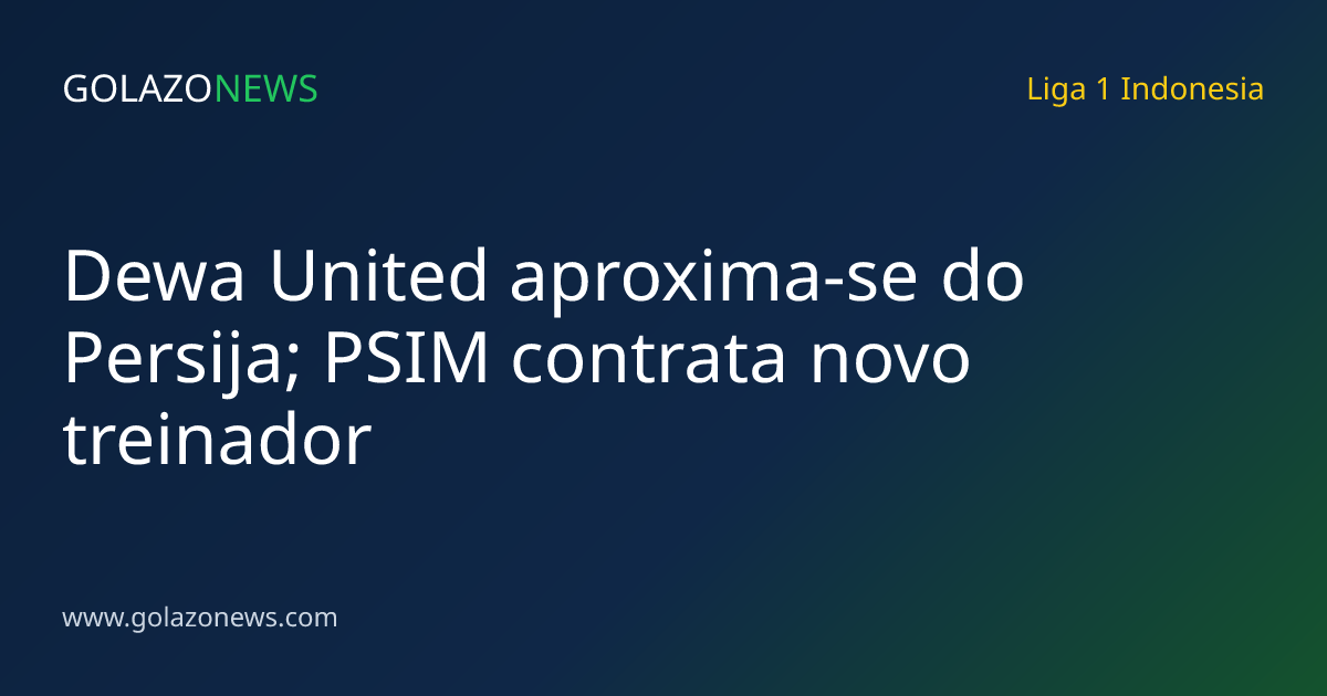 Dewa United aproxima-se do Persija; PSIM contrata novo treinador