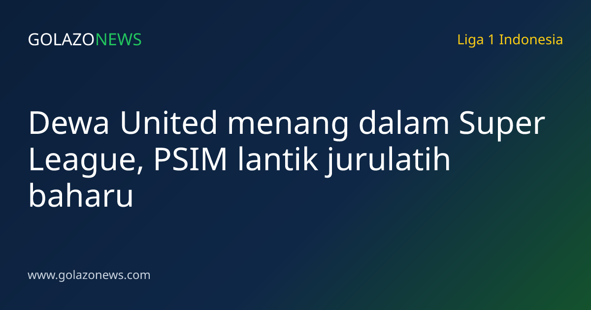 Dewa United menang dalam Super League, PSIM lantik jurulatih baharu