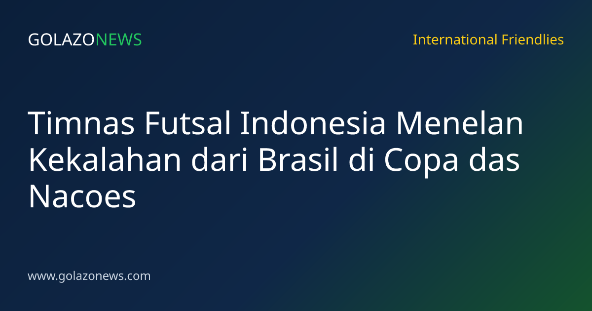 Timnas Futsal Indonesia Menelan Kekalahan dari Brasil di Copa das Nacoes