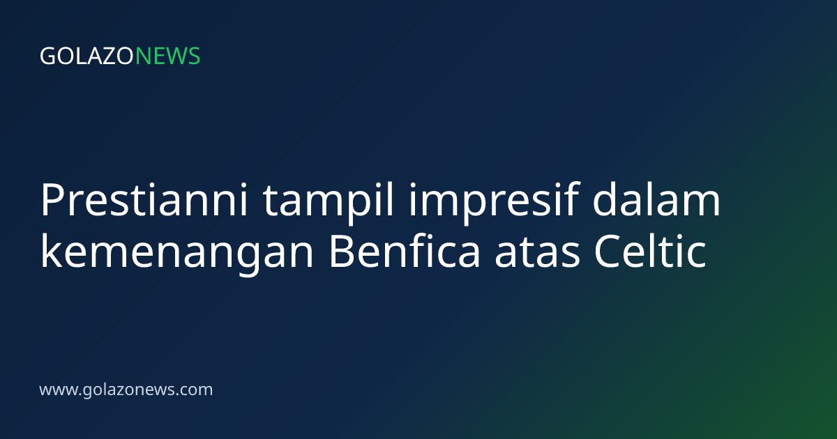 Prestianni tampil impresif dalam kemenangan Benfica atas Celtic