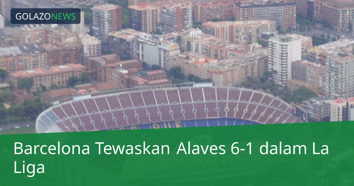Barcelona Tewaskan Alaves 6-1 dalam La Liga