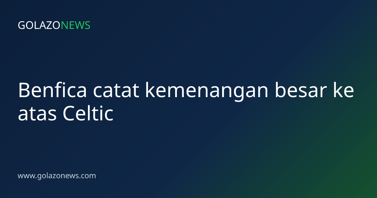 Benfica catat kemenangan besar ke atas Celtic