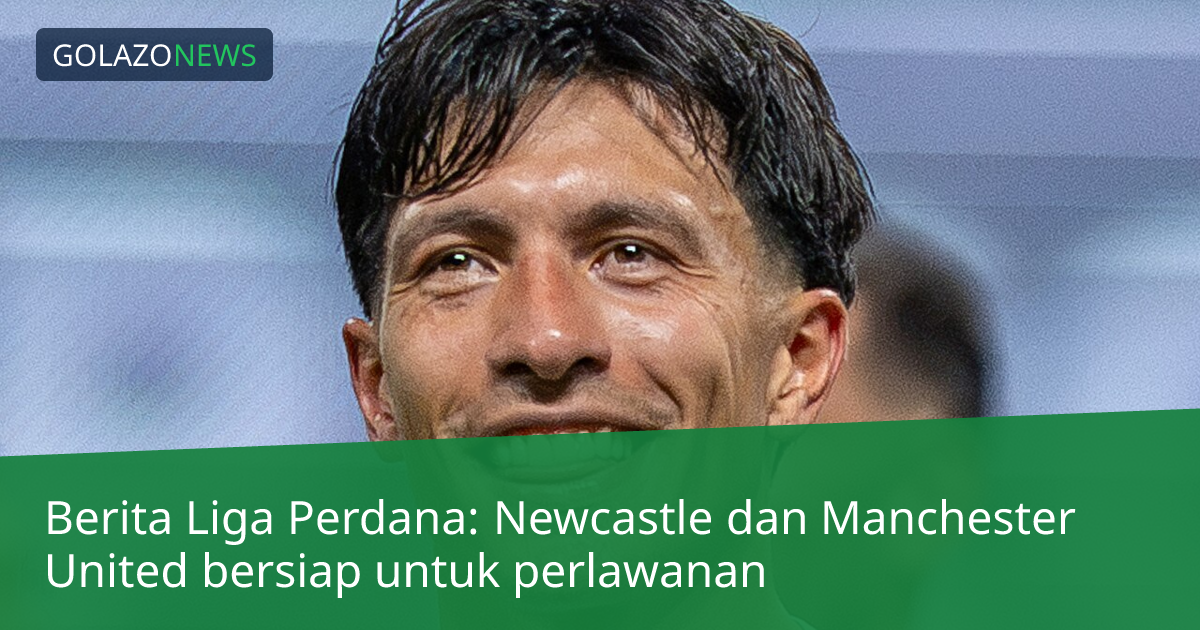 Berita Liga Perdana: Newcastle dan Manchester United bersiap untuk perlawanan