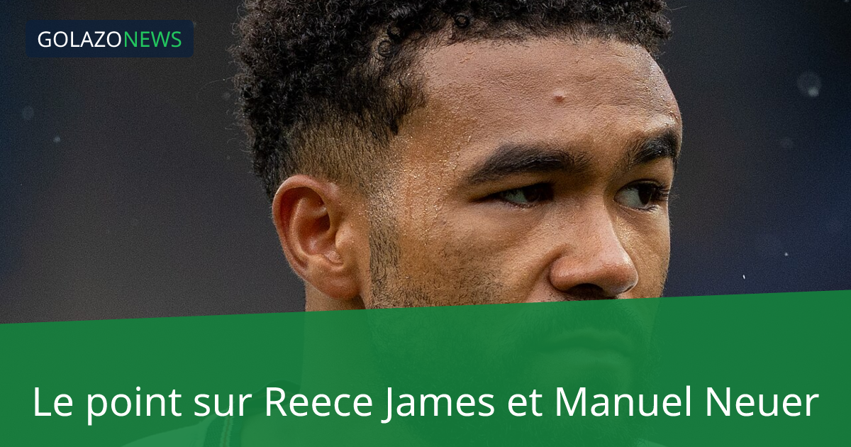 Le point sur Reece James et Manuel Neuer