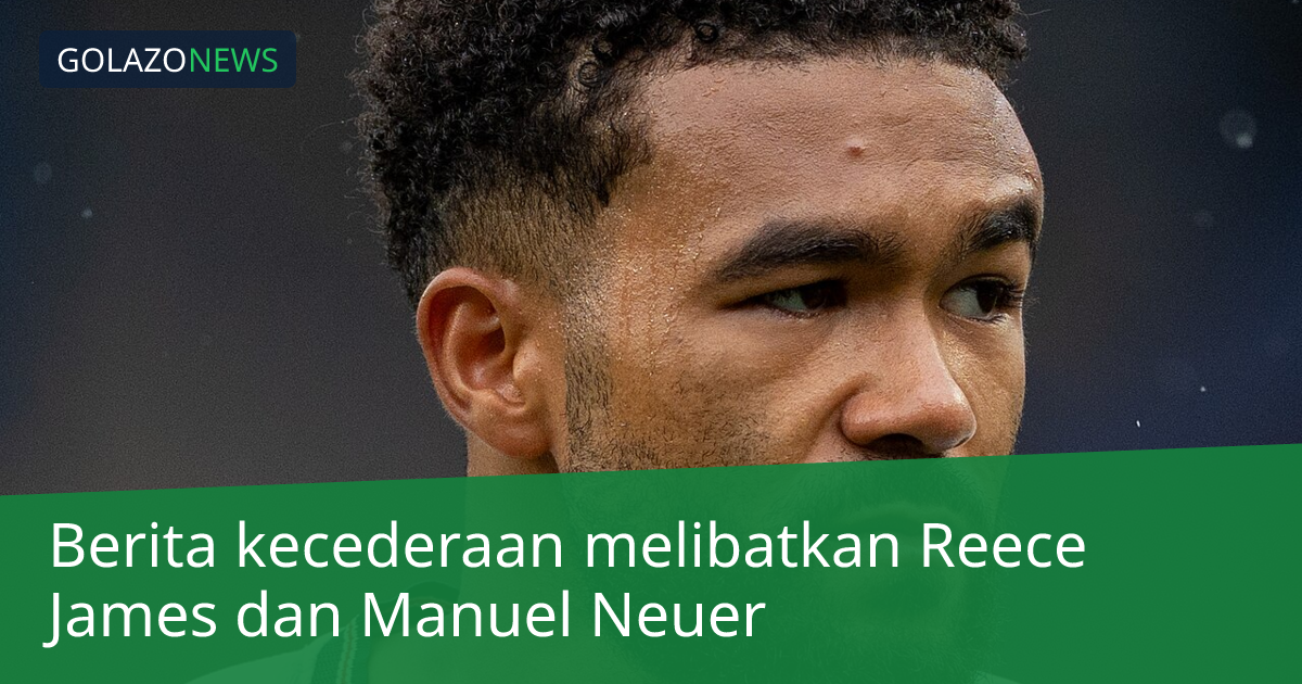 Berita kecederaan melibatkan Reece James dan Manuel Neuer