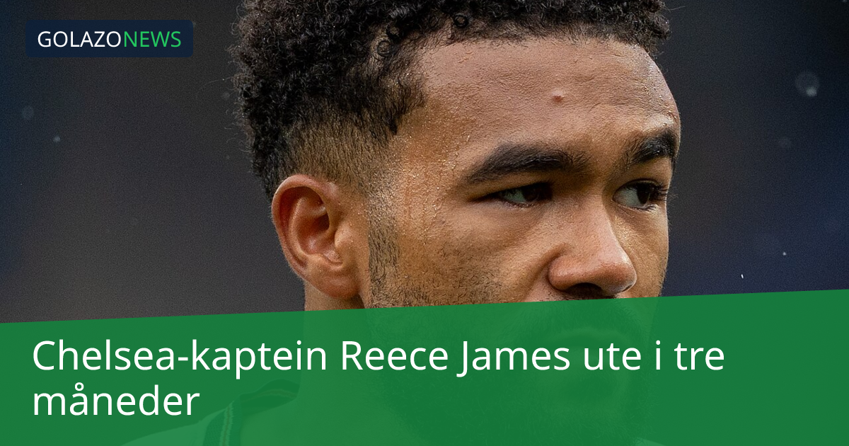 Chelsea-kaptein Reece James ute i tre måneder