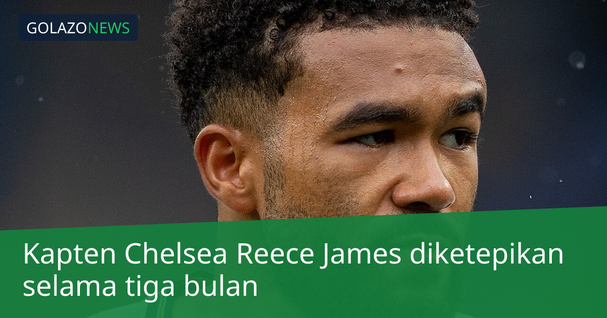 Kapten Chelsea Reece James diketepikan selama tiga bulan