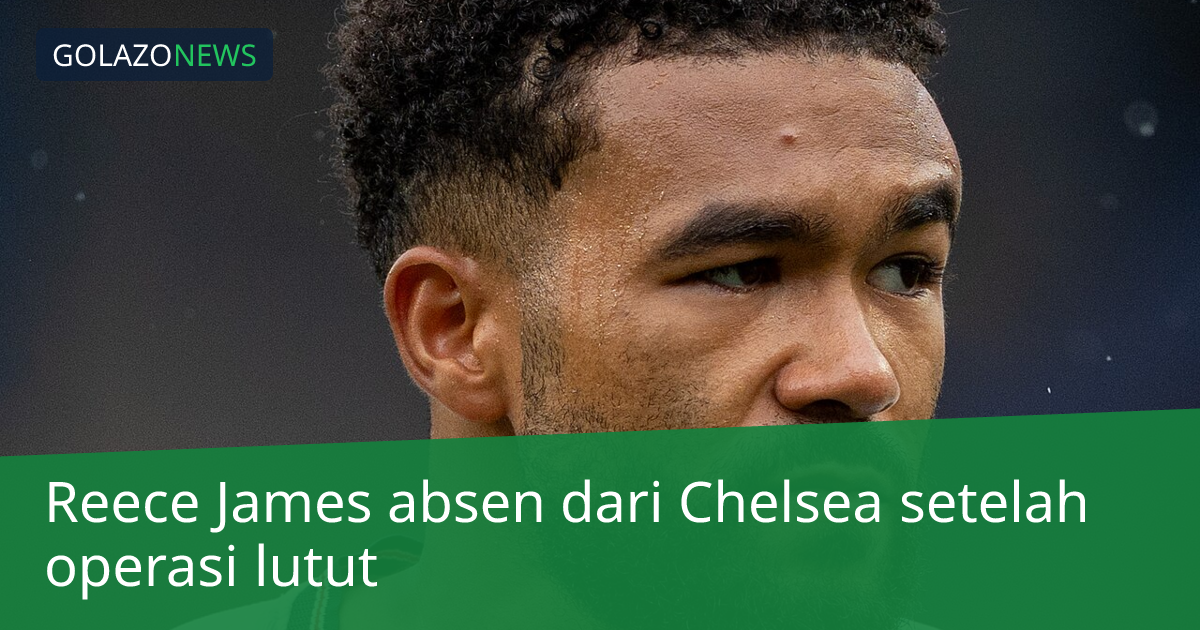 Reece James absen dari Chelsea setelah operasi lutut