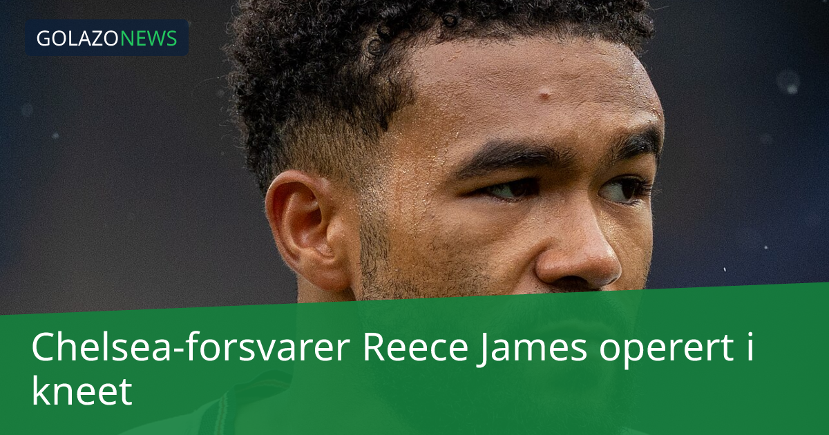 Chelsea-forsvarer Reece James operert i kneet