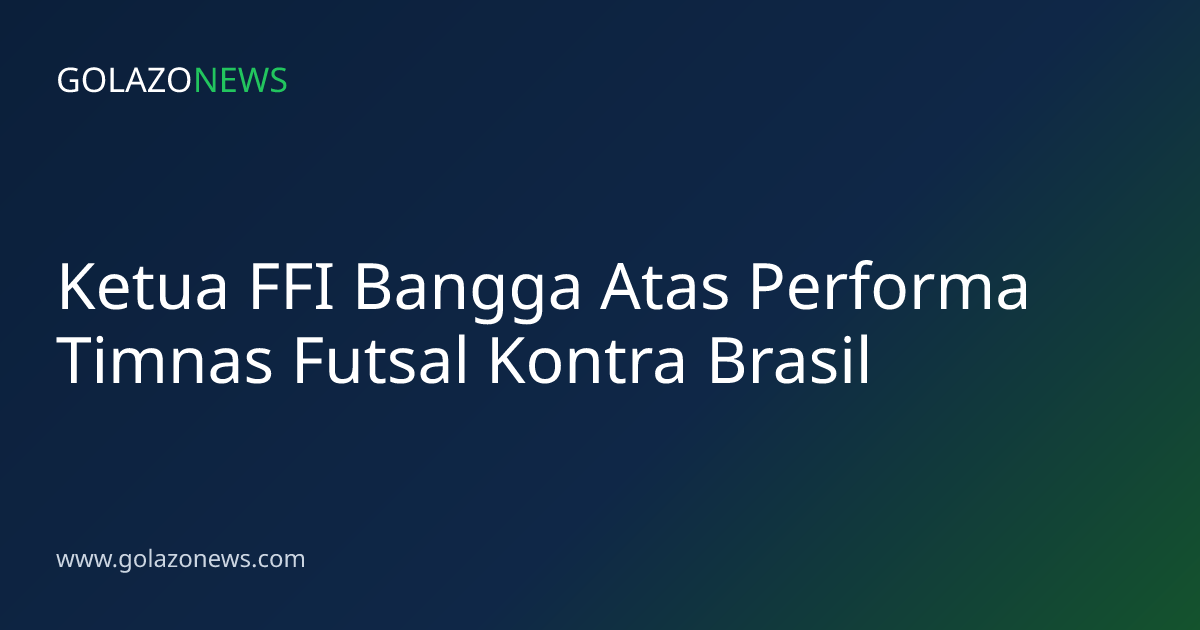 Ketua FFI Bangga Atas Performa Timnas Futsal Kontra Brasil