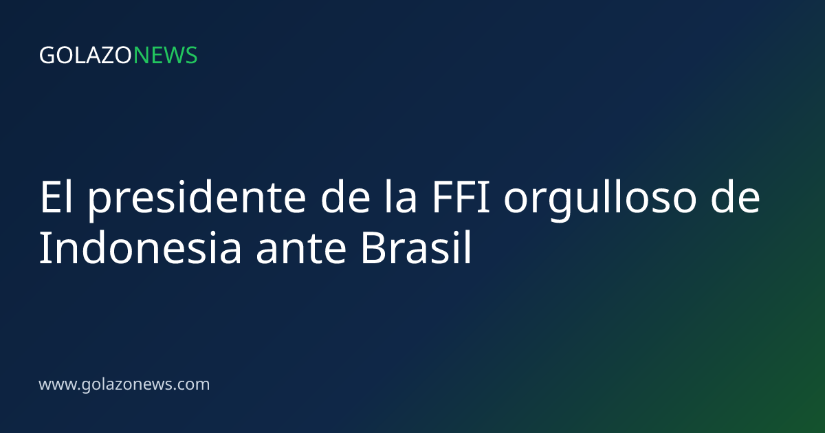 El presidente de la FFI orgulloso de Indonesia ante Brasil