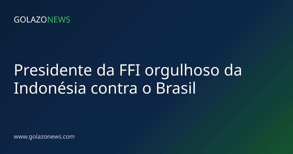 Presidente da FFI orgulhoso da Indonésia contra o Brasil