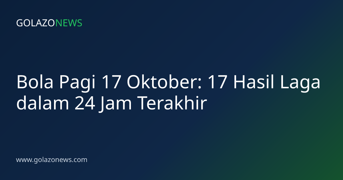 Bola Pagi 17 Oktober: 17 Hasil Laga dalam 24 Jam Terakhir