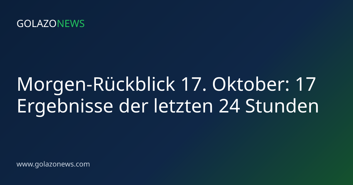 Morgen-Rückblick 17. Oktober: 17 Ergebnisse der letzten 24 Stunden