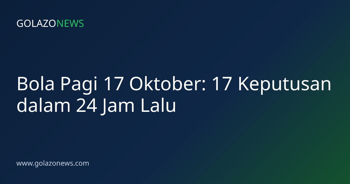 Bola Pagi 17 Oktober: 17 Keputusan dalam 24 Jam Lalu