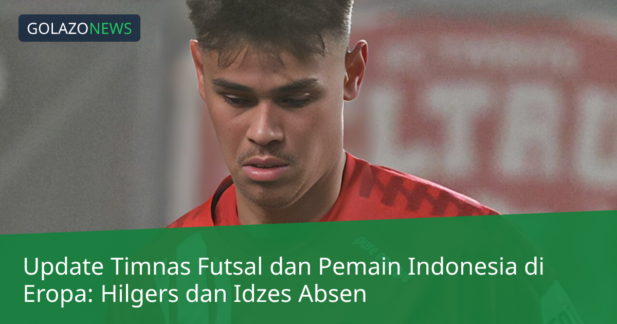 Update Timnas Futsal dan Pemain Indonesia di Eropa: Hilgers dan Idzes Absen