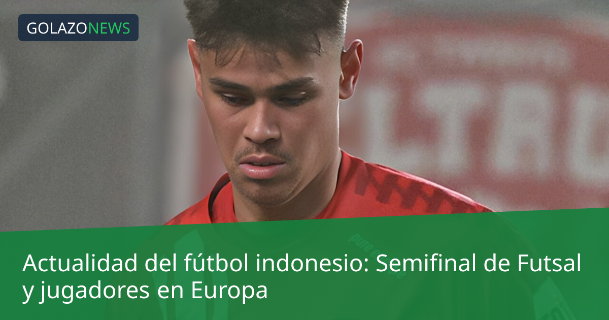 Actualidad del fútbol indonesio: Semifinal de Futsal y jugadores en Europa