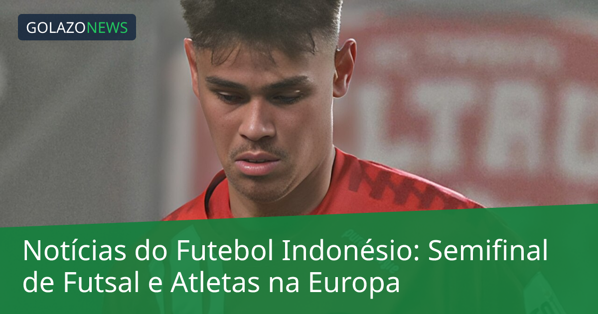 Notícias do Futebol Indonésio: Semifinal de Futsal e Atletas na Europa