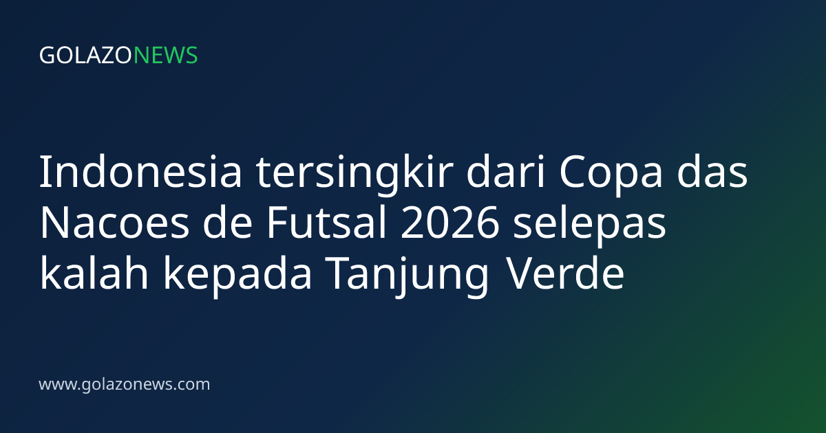 Indonesia tersingkir dari Copa das Nacoes de Futsal 2026 selepas kalah kepada Tanjung Verde