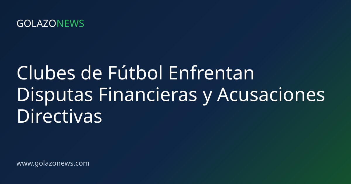 Clubes de Fútbol Enfrentan Disputas Financieras y Acusaciones Directivas