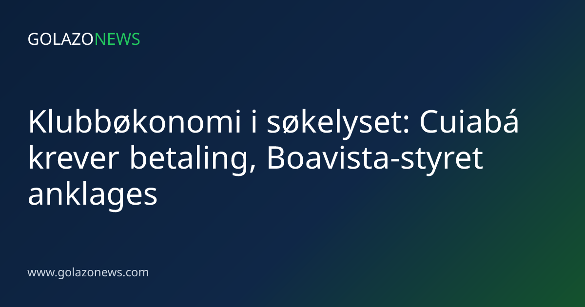 Klubbøkonomi i søkelyset: Cuiabá krever betaling, Boavista-styret anklages