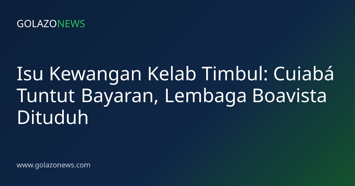 Isu Kewangan Kelab Timbul: Cuiabá Tuntut Bayaran, Lembaga Boavista Dituduh