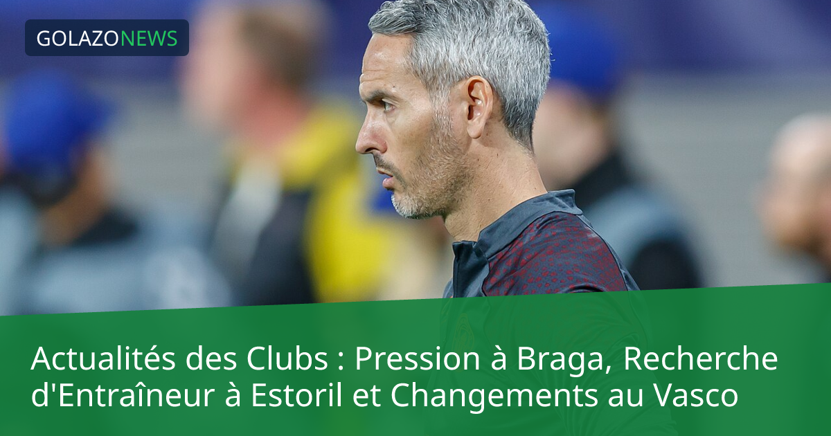 Actualités des Clubs : Pression à Braga, Recherche d'Entraîneur à Estoril et Changements au Vasco