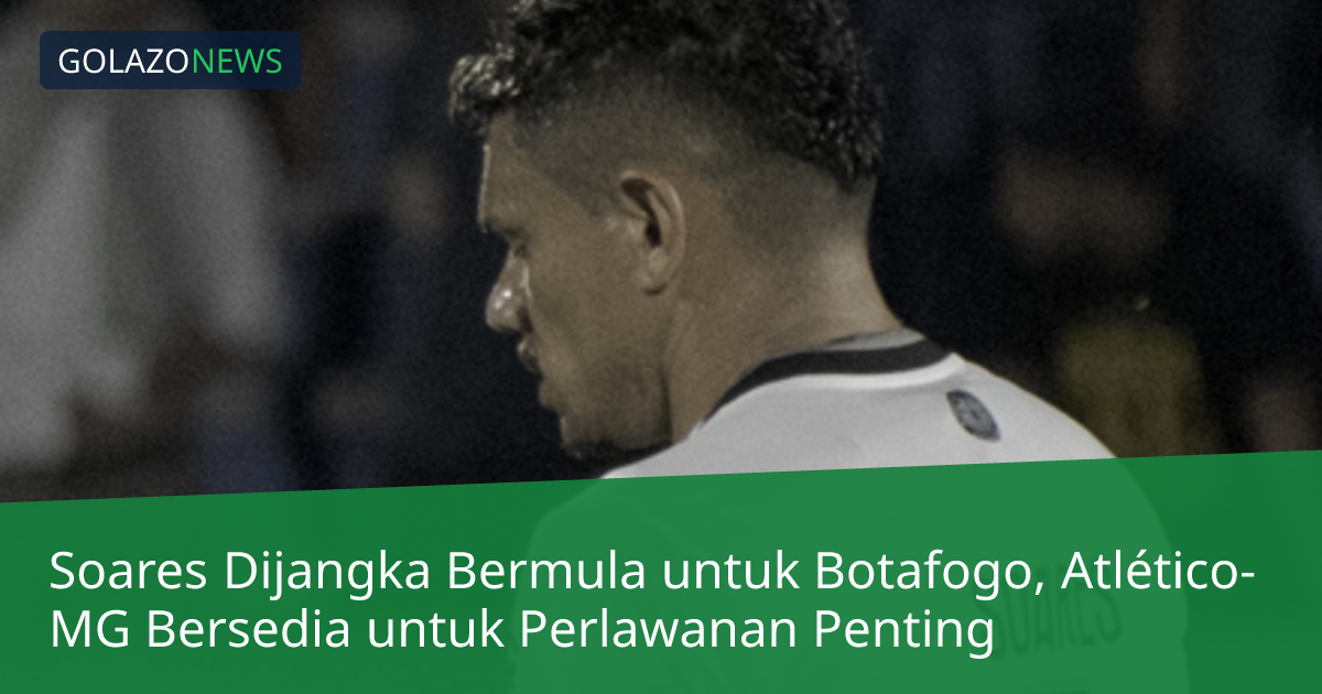 Soares Dijangka Bermula untuk Botafogo, Atlético-MG Bersedia untuk Perlawanan Penting