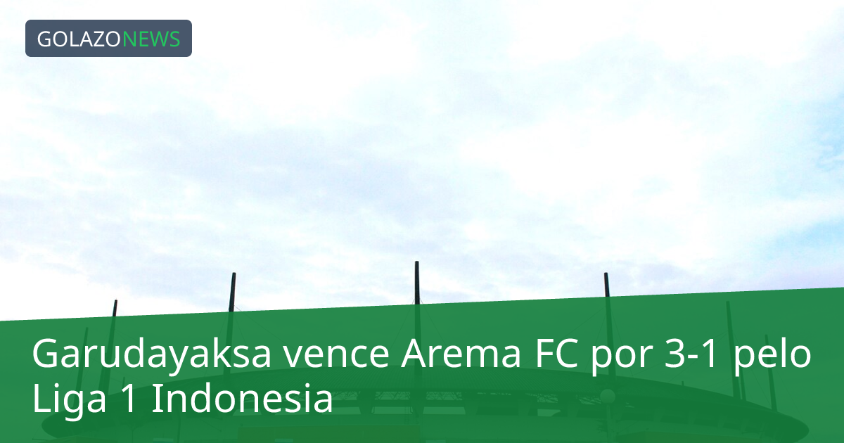 Garudayaksa vence Arema FC por 3-1 pelo Liga 1 Indonesia