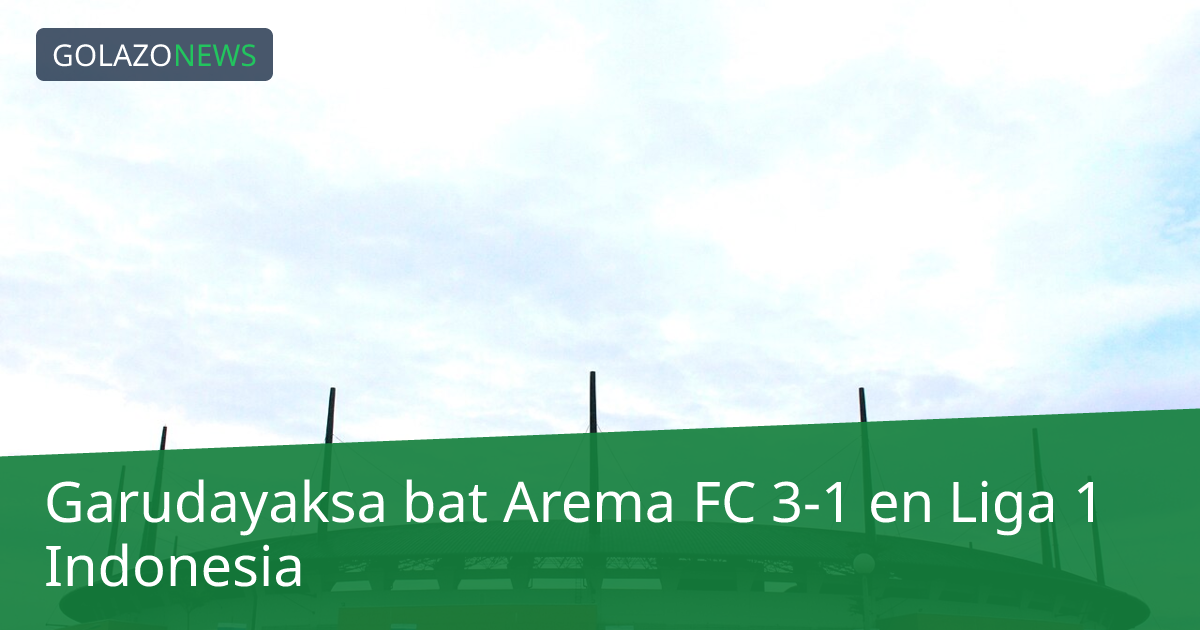 Garudayaksa bat Arema FC 3-1 en Liga 1 Indonesia