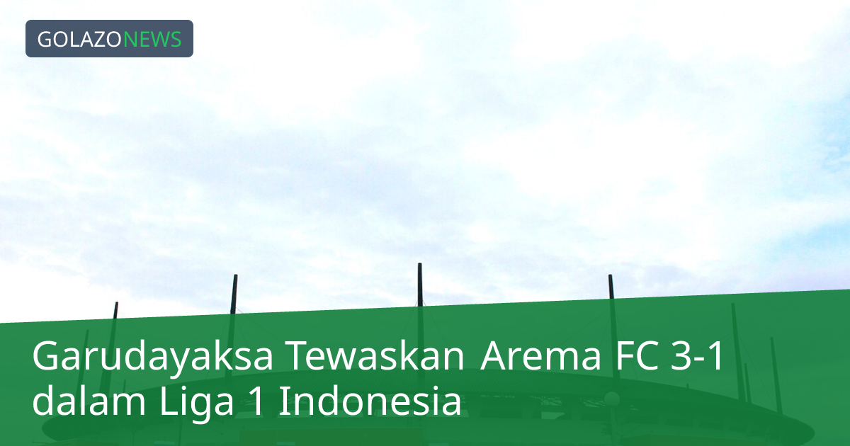 Garudayaksa Tewaskan Arema FC 3-1 dalam Liga 1 Indonesia