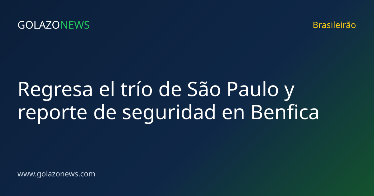 Regresa el trío de São Paulo y reporte de seguridad en Benfica