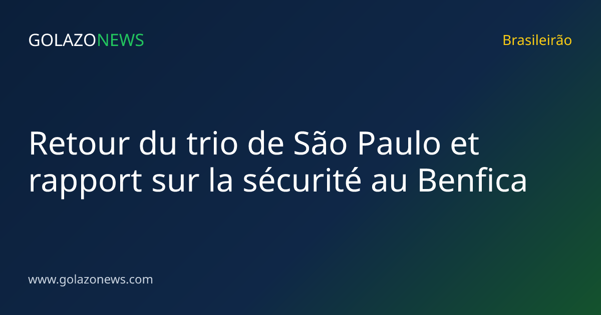 Retour du trio de São Paulo et rapport sur la sécurité au Benfica