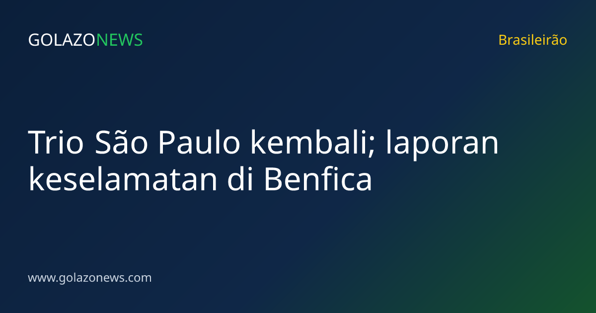 Trio São Paulo kembali; laporan keselamatan di Benfica