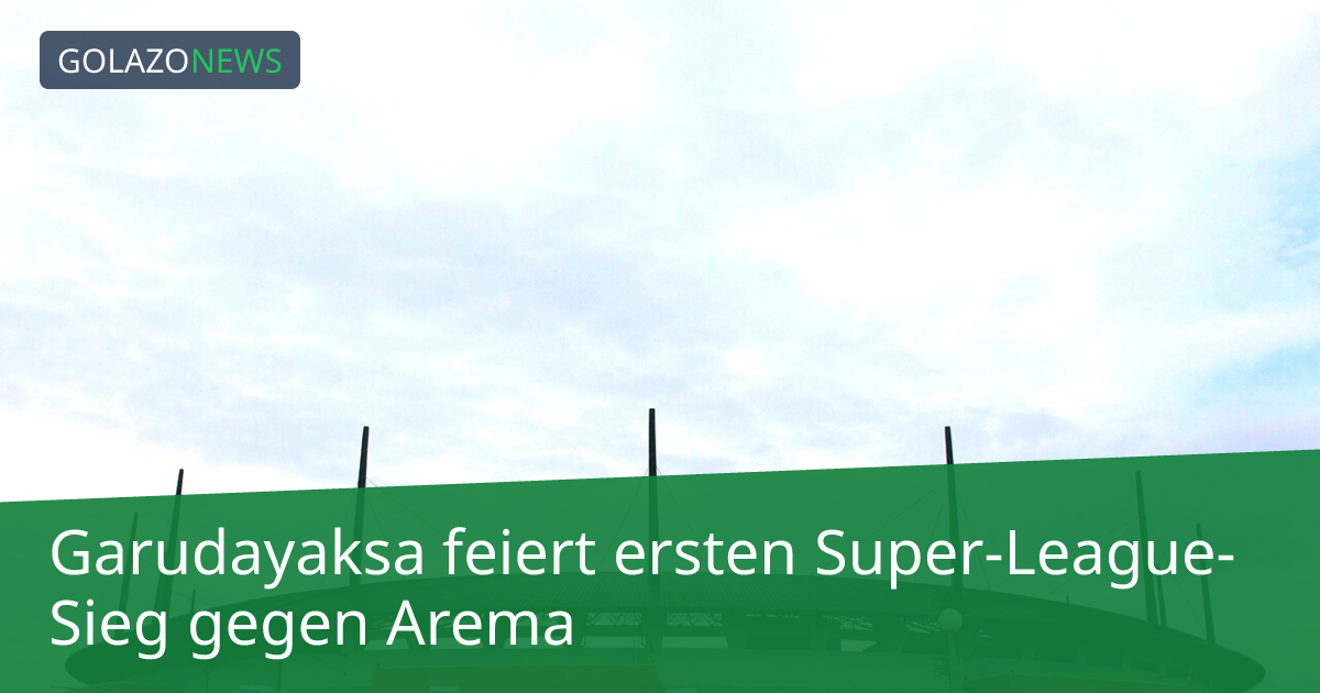 Garudayaksa feiert ersten Super-League-Sieg gegen Arema