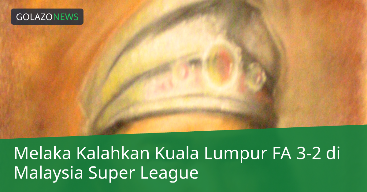 Melaka Kalahkan Kuala Lumpur FA 3-2 di Malaysia Super League