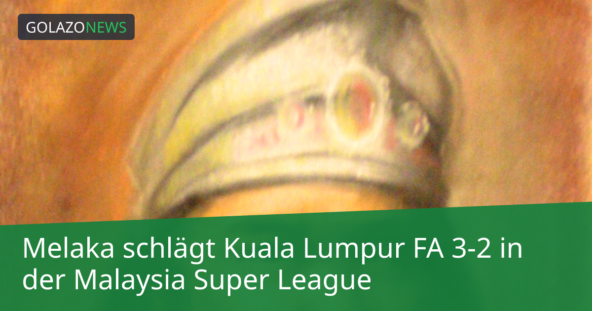 Melaka schlägt Kuala Lumpur FA 3-2 in der Malaysia Super League