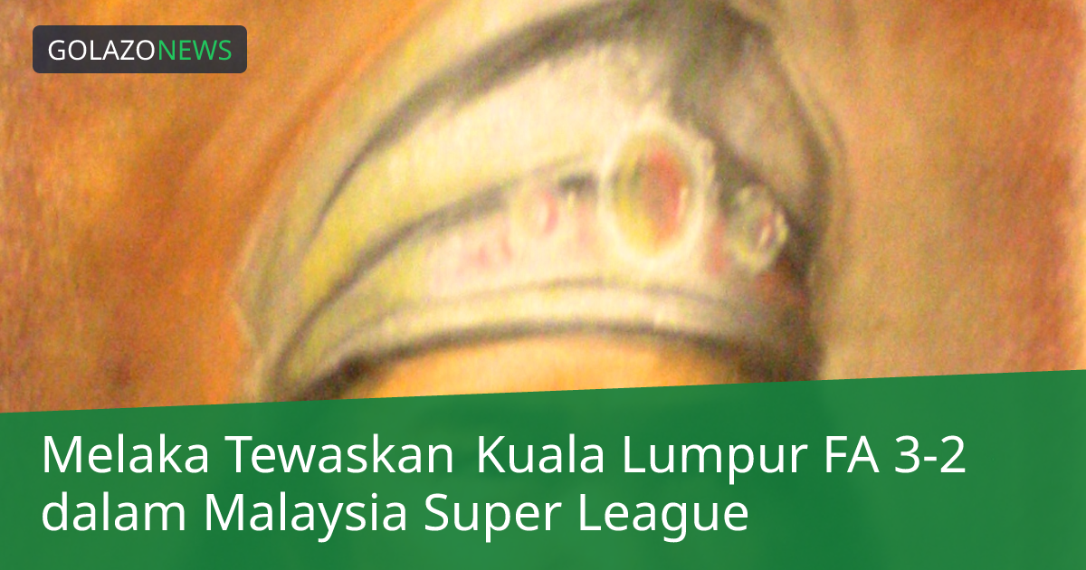 Melaka Tewaskan Kuala Lumpur FA 3-2 dalam Malaysia Super League
