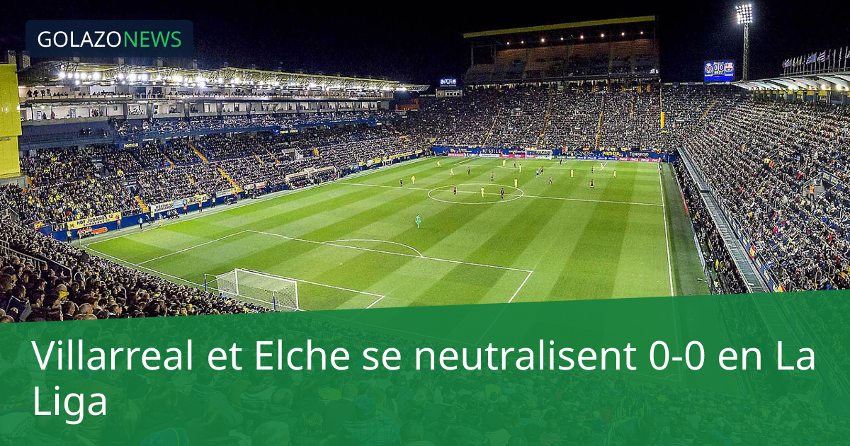 Villarreal et Elche se neutralisent 0-0 en La Liga