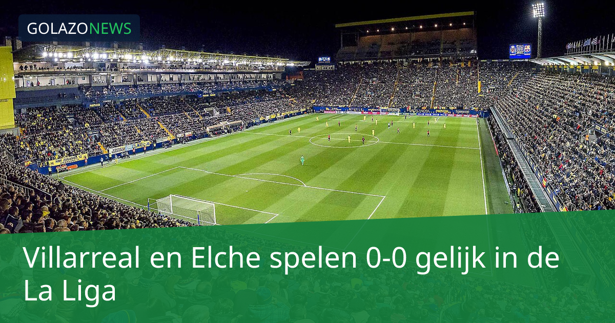 Villarreal en Elche spelen 0-0 gelijk in de La Liga