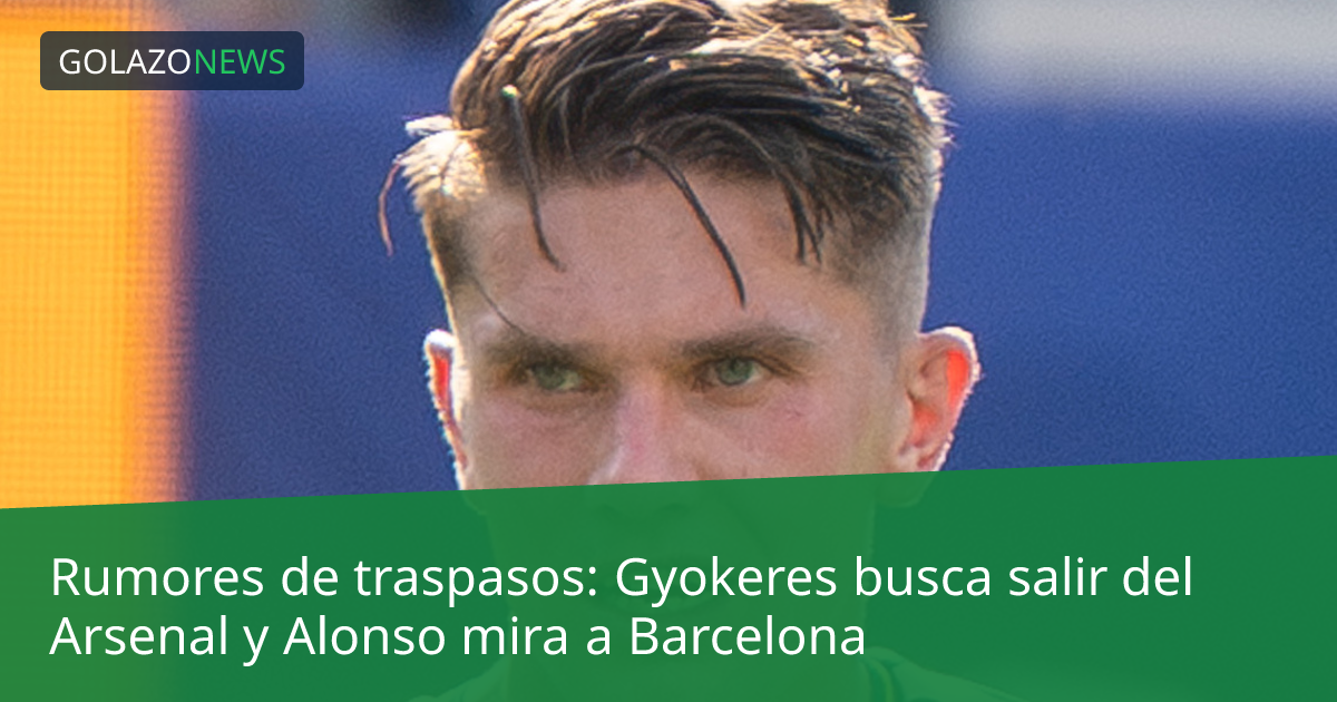 Rumores de traspasos: Gyokeres busca salir del Arsenal y Alonso mira a Barcelona