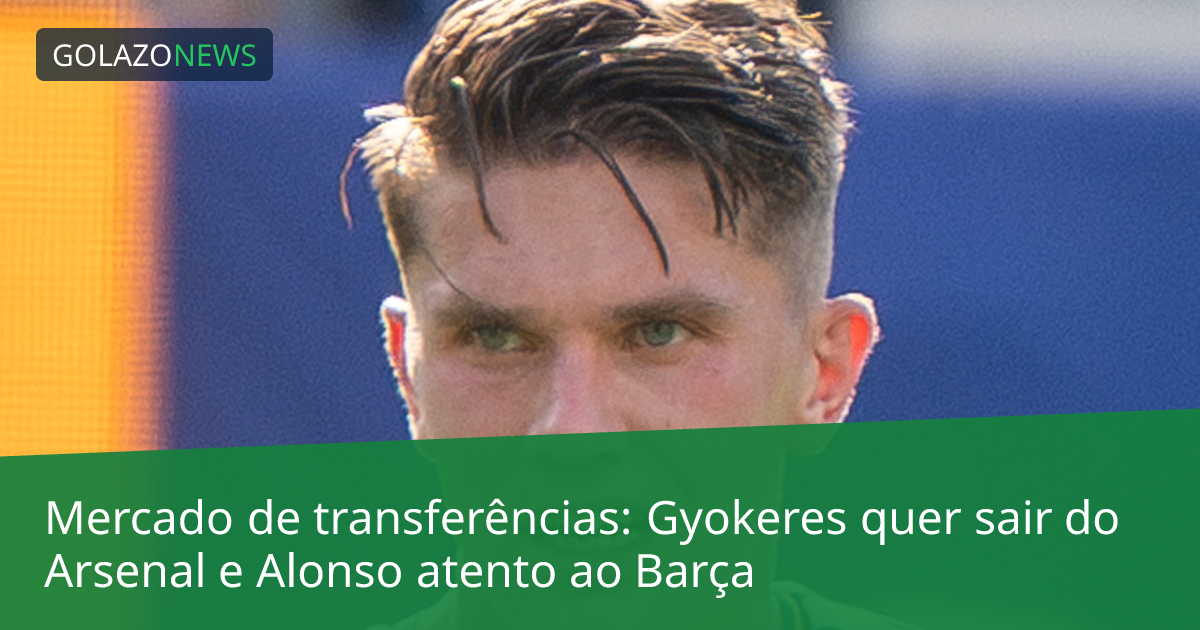 Mercado de transferências: Gyokeres quer sair do Arsenal e Alonso atento ao Barça